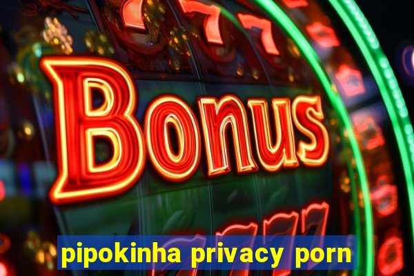 pipokinha privacy porn