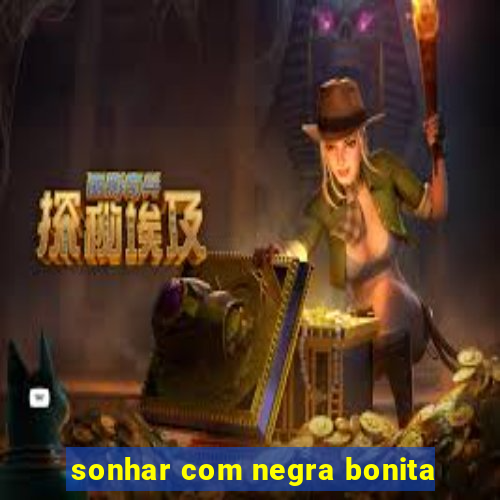 sonhar com negra bonita