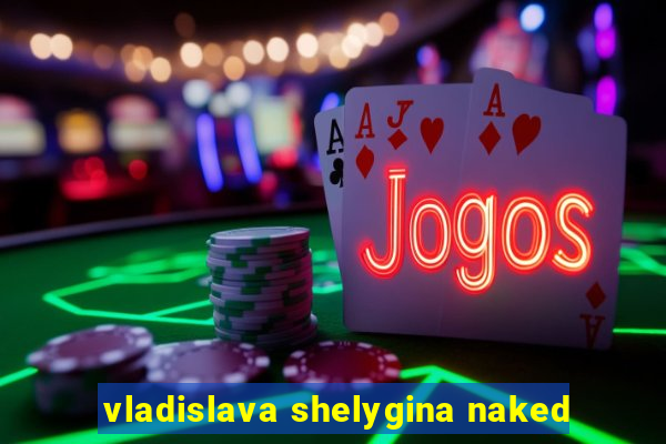 vladislava shelygina naked