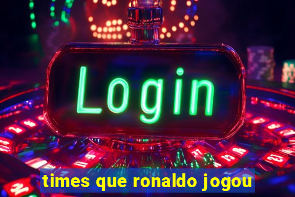 times que ronaldo jogou