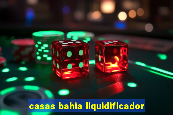 casas bahia liquidificador