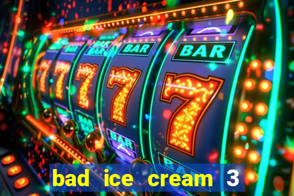 bad ice cream 3 no jogos 360