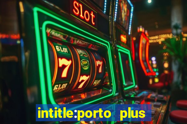 intitle:porto plus or inurl:porto plus -inurl:instagram.com or -inurl:facebook.com