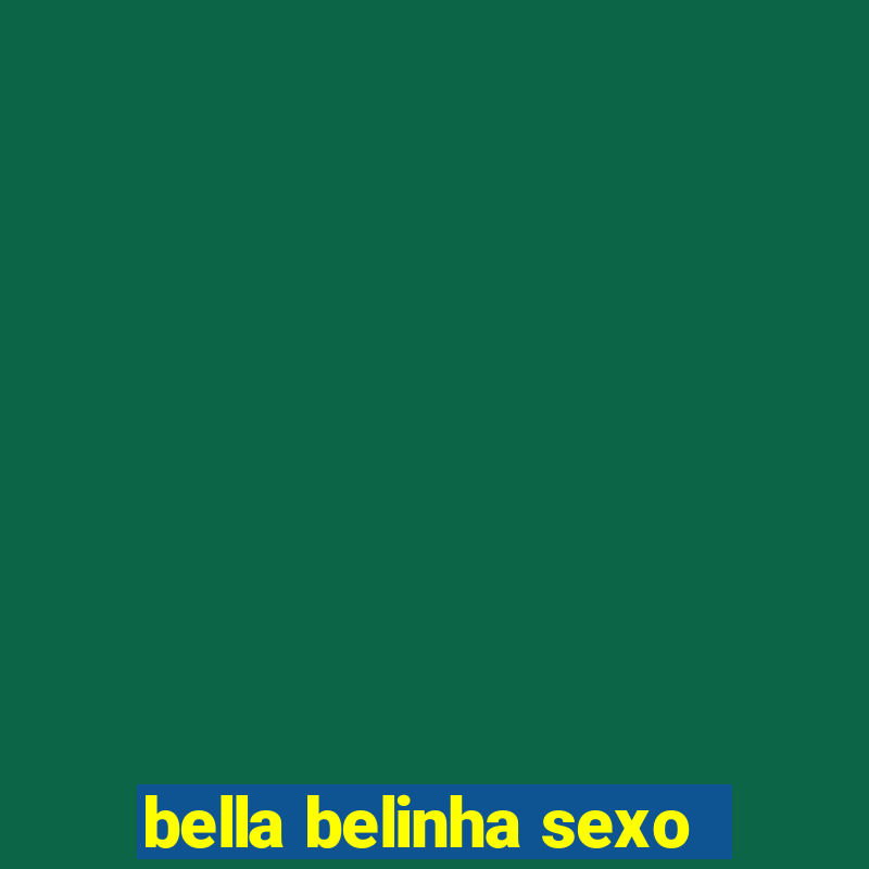 bella belinha sexo