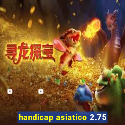 handicap asiatico 2.75